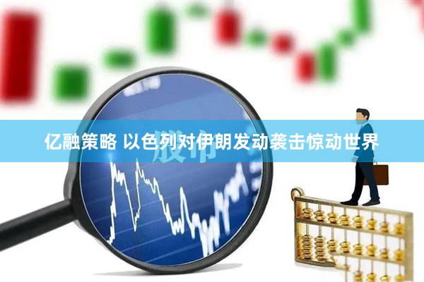 亿融策略 以色列对伊朗发动袭击惊动世界