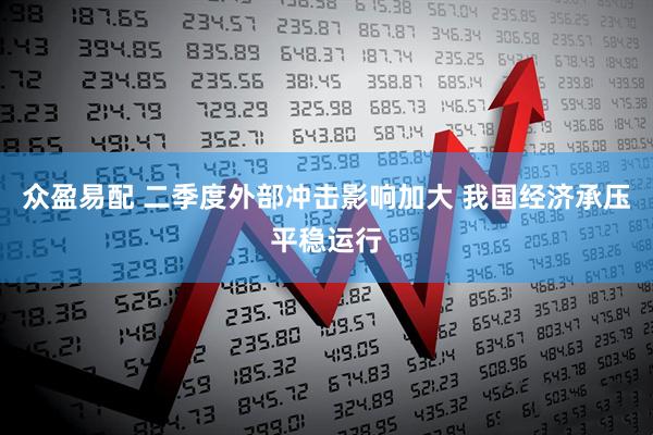 众盈易配 二季度外部冲击影响加大 我国经济承压平稳运行