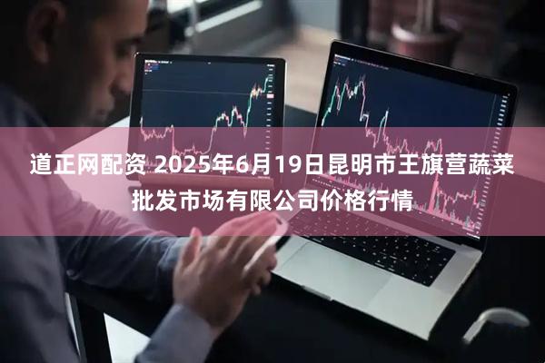 道正网配资 2025年6月19日昆明市王旗营蔬菜批发市场有限公司价格行情
