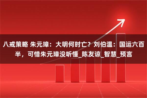 八戒策略 朱元璋：大明何时亡？刘伯温：国运六百半，可惜朱元璋没听懂_陈友谅_智慧_预言