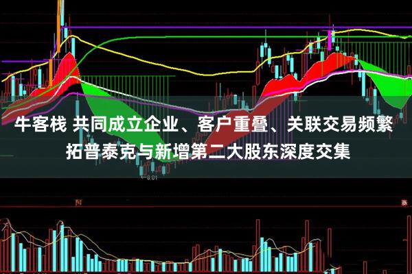 牛客栈 共同成立企业、客户重叠、关联交易频繁  拓普泰克与新增第二大股东深度交集