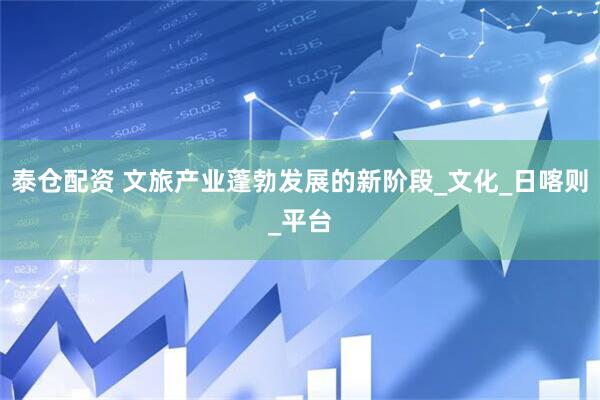 泰仓配资 文旅产业蓬勃发展的新阶段_文化_日喀则_平台