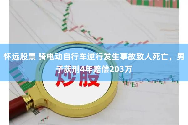 怀远股票 骑电动自行车逆行发生事故致人死亡，男子获刑4年赔偿203万