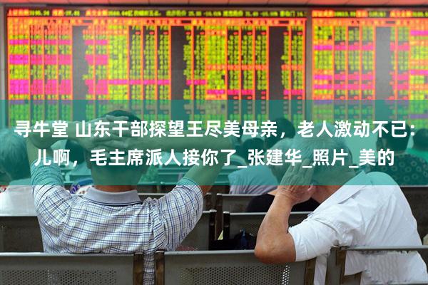 寻牛堂 山东干部探望王尽美母亲，老人激动不已：儿啊，毛主席派人接你了_张建华_照片_美的