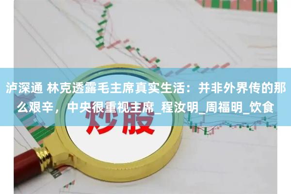 泸深通 林克透露毛主席真实生活：并非外界传的那么艰辛，中央很重视主席_程汝明_周福明_饮食