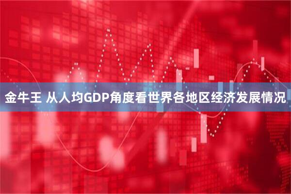 金牛王 从人均GDP角度看世界各地区经济发展情况