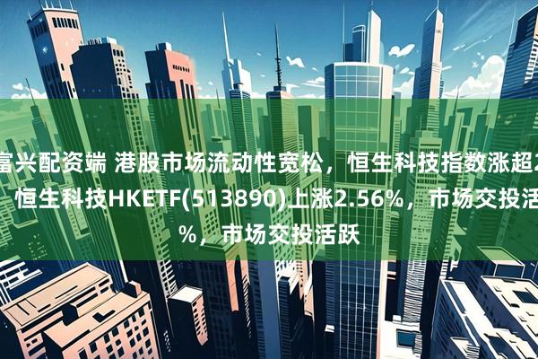 富兴配资端 港股市场流动性宽松，恒生科技指数涨超2%，恒生科技HKETF(513890)上涨2.56%，市场交投活跃