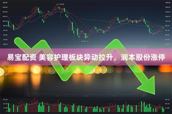 易宝配资 美容护理板块异动拉升，润本股份涨停