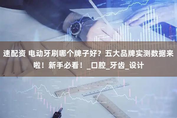 速配资 电动牙刷哪个牌子好？五大品牌实测数据来啦！新手必看！_口腔_牙齿_设计