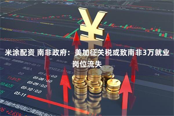 米涂配资 南非政府：美加征关税或致南非3万就业岗位流失