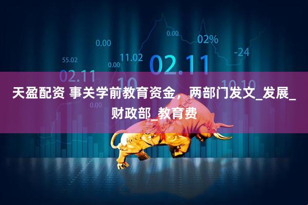 天盈配资 事关学前教育资金，两部门发文_发展_财政部_教育费