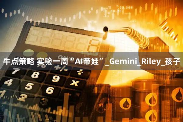 牛点策略 实验一周“AI带娃”_Gemini_Riley_孩子