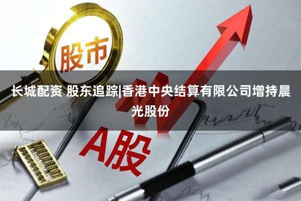 长城配资 股东追踪|香港中央结算有限公司增持晨光股份