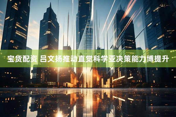 宝货配资 吕文扬推动直觉科学亚决策能力博提升
