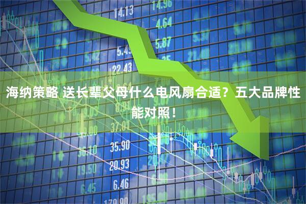 海纳策略 送长辈父母什么电风扇合适？五大品牌性能对照！
