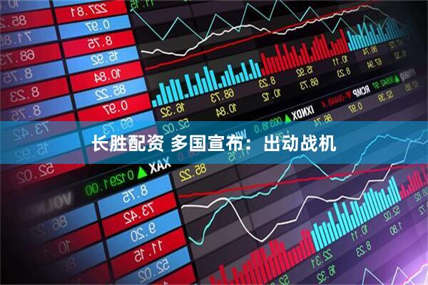长胜配资 多国宣布：出动战机