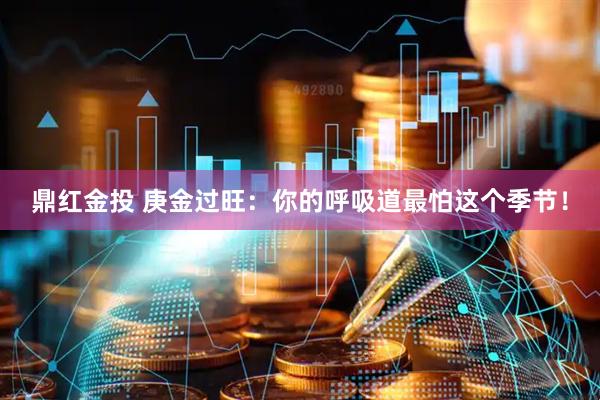 鼎红金投 庚金过旺：你的呼吸道最怕这个季节！