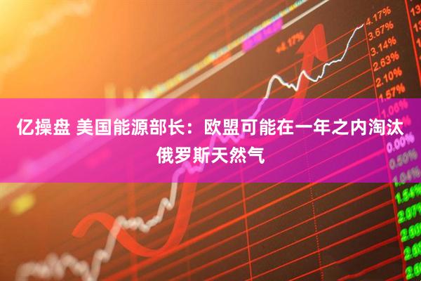 亿操盘 美国能源部长：欧盟可能在一年之内淘汰俄罗斯天然气
