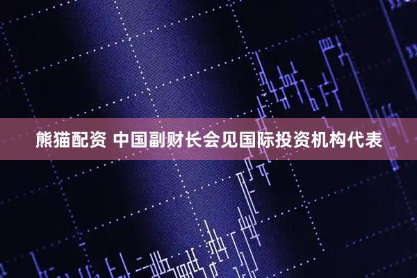 熊猫配资 中国副财长会见国际投资机构代表