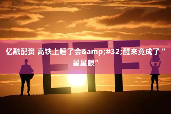 亿融配资 高铁上睡了会&#32;醒来竟成了“星星眼”