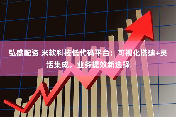 弘盛配资 米软科技低代码平台：可视化搭建+灵活集成，业务提效新选择