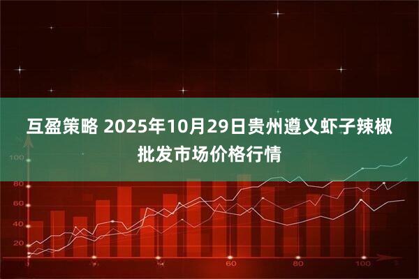 互盈策略 2025年10月29日贵州遵义虾子辣椒批发市场价格行情