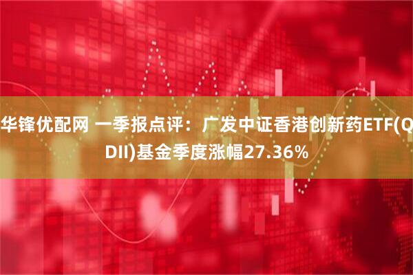 华锋优配网 一季报点评：广发中证香港创新药ETF(QDII)基金季度涨幅27.36%
