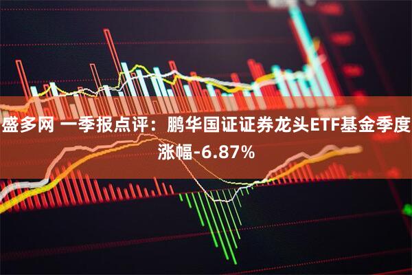 盛多网 一季报点评：鹏华国证证券龙头ETF基金季度涨幅-6.87%