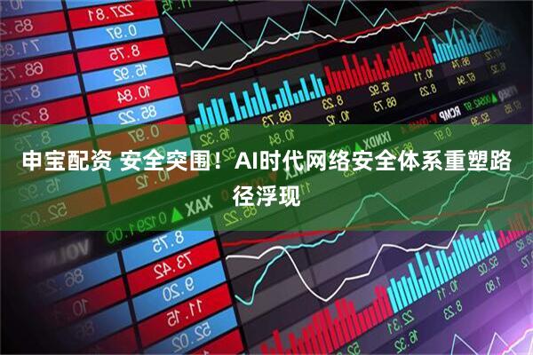 申宝配资 安全突围！AI时代网络安全体系重塑路径浮现