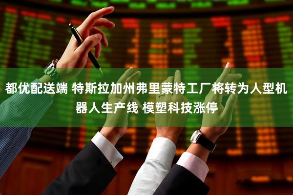 都优配送端 特斯拉加州弗里蒙特工厂将转为人型机器人生产线 模塑科技涨停