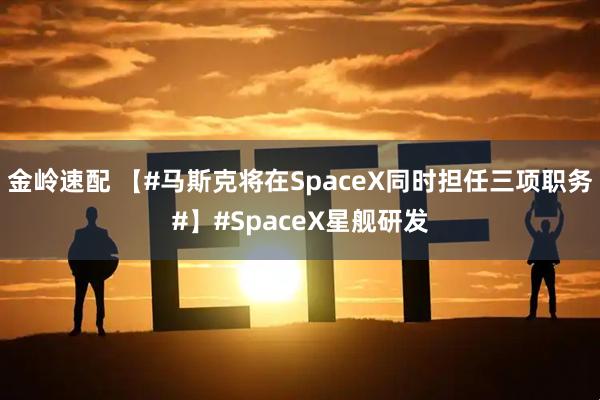 金岭速配 【#马斯克将在SpaceX同时担任三项职务#】#SpaceX星舰研发