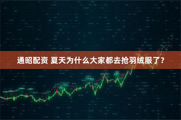 通昭配资 夏天为什么大家都去抢羽绒服了？
